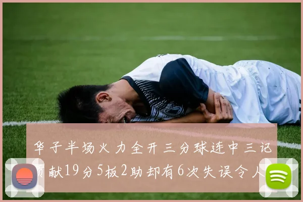 华子半场火力全开三分球连中三记贡献19分5板2助却有6次失误令人遗憾