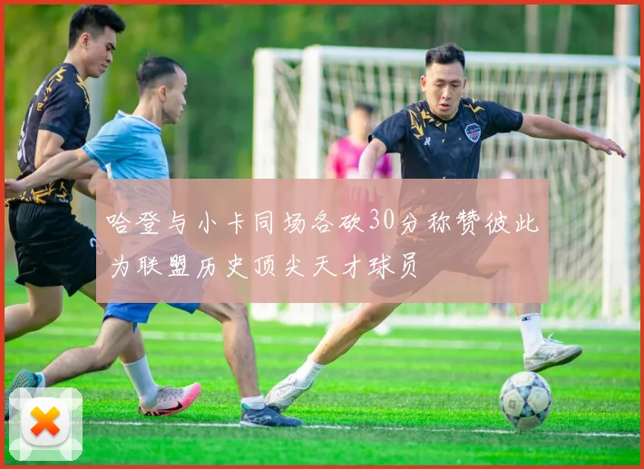 哈登与小卡同场各砍30分称赞彼此为联盟历史顶尖天才球员