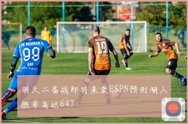 明天二番战即将来袭ESPN预测湖人胜率高达647