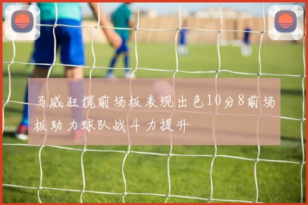 马威狂揽前场板表现出色10分8前场板助力球队战斗力提升