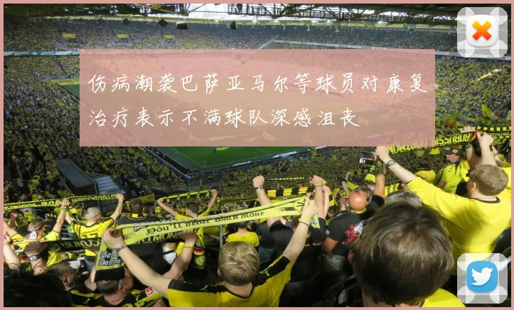 伤病潮袭巴萨亚马尔等球员对康复治疗表示不满球队深感沮丧