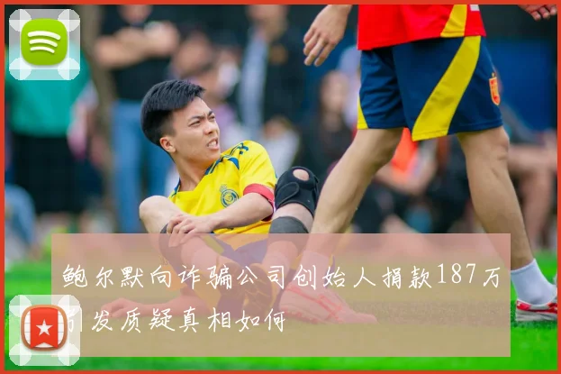 鲍尔默向诈骗公司创始人捐款187万引发质疑真相如何
