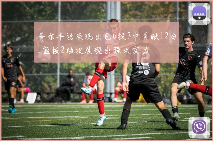 普尔半场表现出色6投3中贡献12分1篮板2助攻展现出强大实力