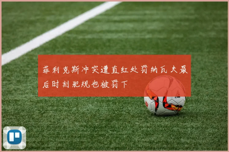 菲利克斯冲突遭直红处罚纳瓦夫最后时刻犯规也被罚下