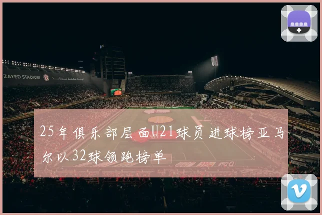 25年俱乐部层面U21球员进球榜亚马尔以32球领跑榜单