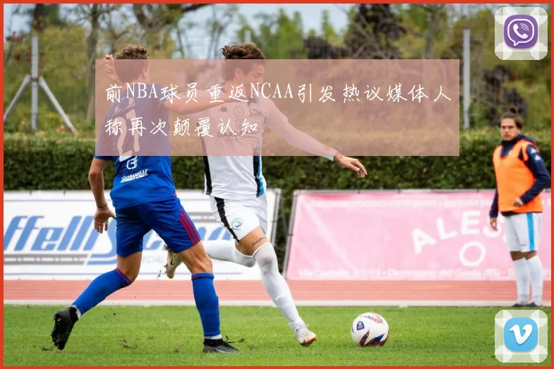 前NBA球员重返NCAA引发热议媒体人称再次颠覆认知
