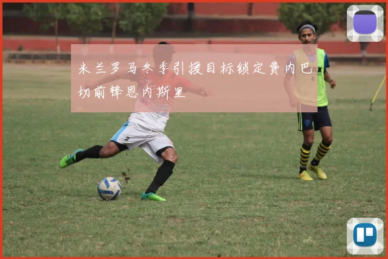 米兰罗马冬季引援目标锁定费内巴切前锋恩内斯里