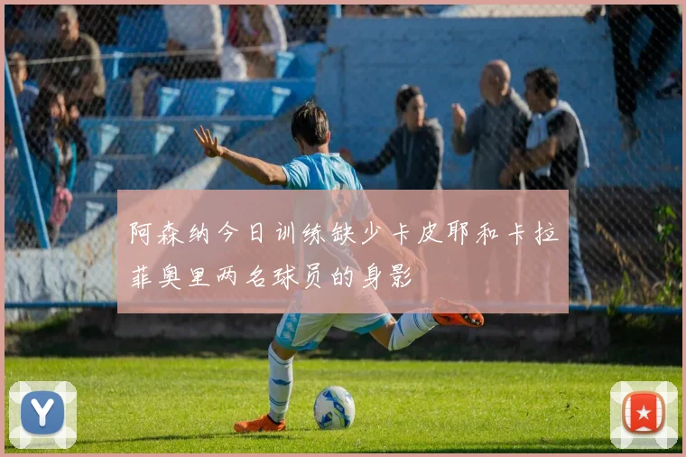 阿森纳今日训练缺少卡皮耶和卡拉菲奥里两名球员的身影