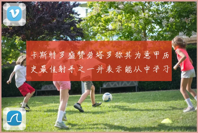 卡斯特罗盛赞劳塔罗称其为意甲历史最佳射手之一并表示能从中学习