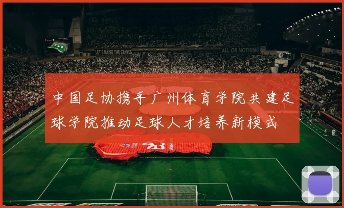 中国足协携手广州体育学院共建足球学院推动足球人才培养新模式