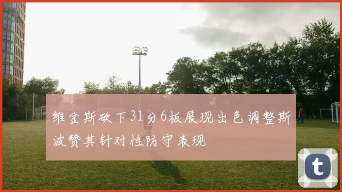 维金斯砍下31分6板展现出色调整斯波赞其针对性防守表现
