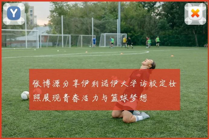 张博源分享伊利诺伊大学访校定妆照展现青春活力与篮球梦想