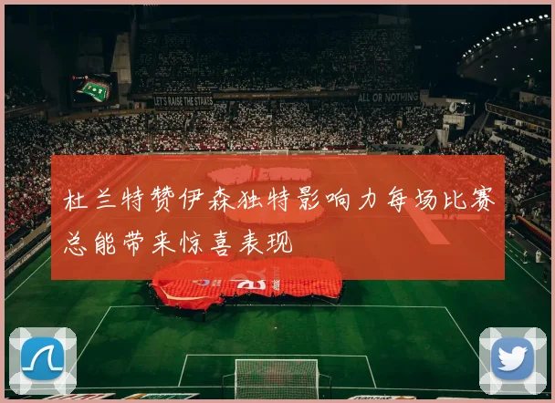 杜兰特赞伊森独特影响力每场比赛总能带来惊喜表现