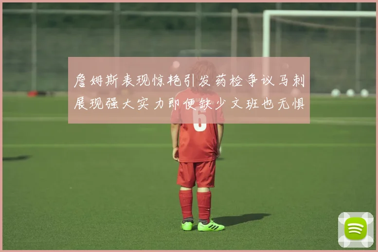 詹姆斯表现惊艳引发药检争议马刺展现强大实力即便缺少文班也无惧挑战