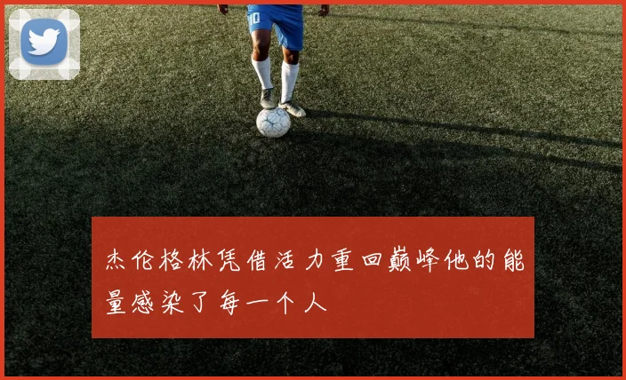 杰伦格林凭借活力重回巅峰他的能量感染了每一个人