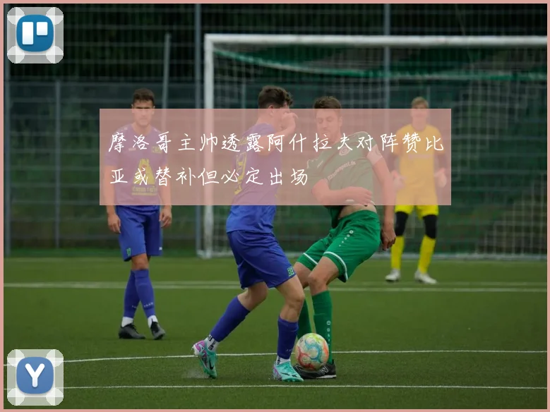 摩洛哥主帅透露阿什拉夫对阵赞比亚或替补但必定出场