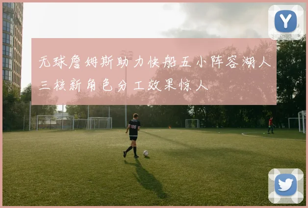 无球詹姆斯助力快船五小阵容湖人三核新角色分工效果惊人