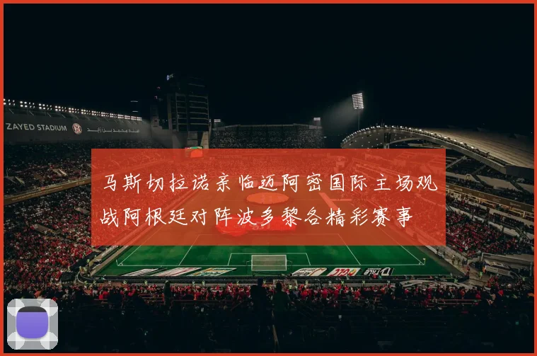 马斯切拉诺亲临迈阿密国际主场观战阿根廷对阵波多黎各精彩赛事