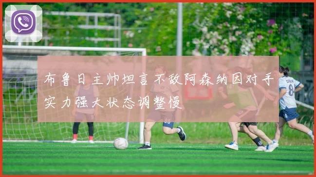 布鲁日主帅坦言不敌阿森纳因对手实力强大状态调整慢