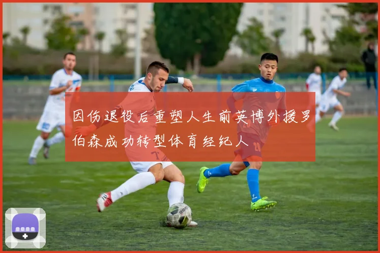 因伤退役后重塑人生前英博外援罗伯森成功转型体育经纪人
