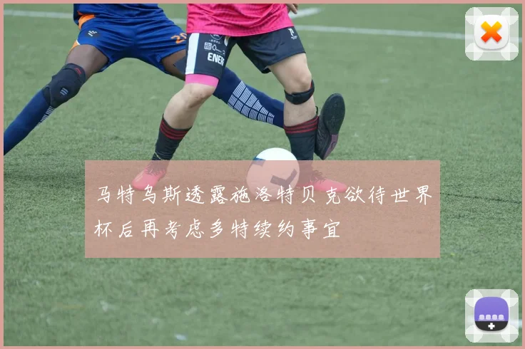 马特乌斯透露施洛特贝克欲待世界杯后再考虑多特续约事宜