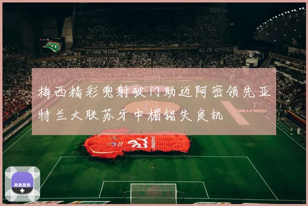 梅西精彩兜射破门助迈阿密领先亚特兰大联苏牙中楣错失良机