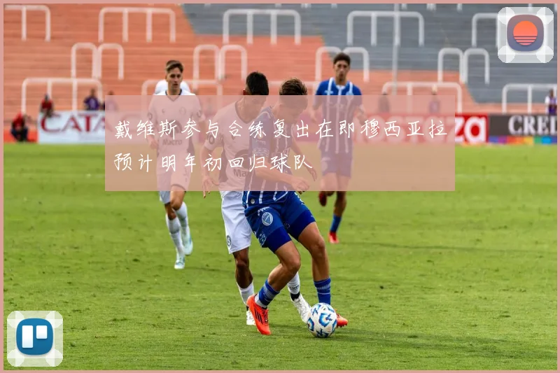戴维斯参与合练复出在即穆西亚拉预计明年初回归球队
