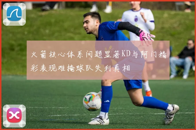 火箭核心体系问题显著KD与阿门精彩表现难掩球队失利真相