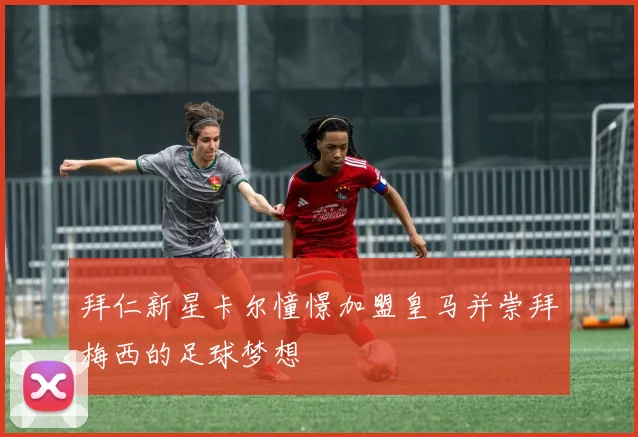 拜仁新星卡尔憧憬加盟皇马并崇拜梅西的足球梦想