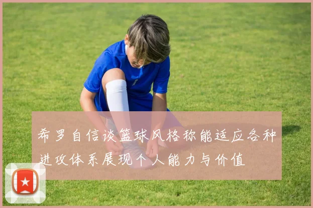希罗自信谈篮球风格称能适应各种进攻体系展现个人能力与价值