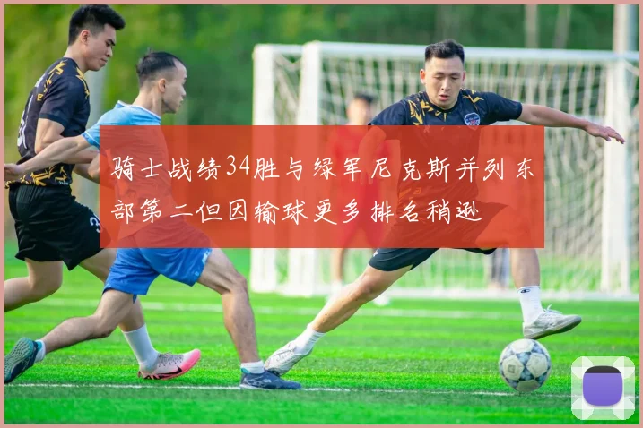 骑士战绩34胜与绿军尼克斯并列东部第二但因输球更多排名稍逊