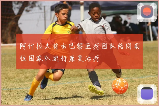 阿什拉夫将由巴黎医疗团队陪同前往国家队进行康复治疗