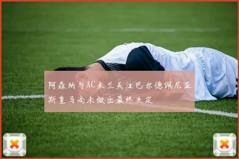 阿森纳与AC米兰关注巴尔德佩尼亚斯皇马尚未做出最终决定