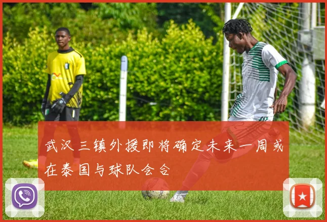 武汉三镇外援即将确定未来一周或在泰国与球队会合