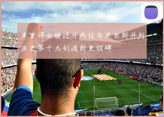 库里得分榜连升两位与皮尔斯并列历史第十九创造新里程碑