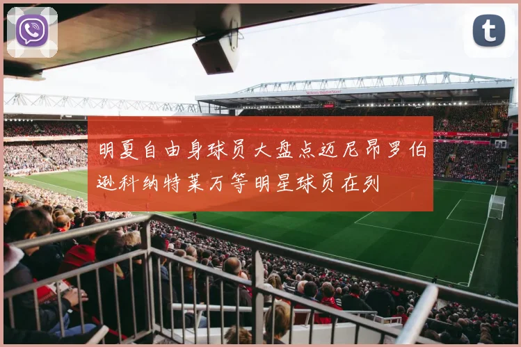 明夏自由身球员大盘点迈尼昂罗伯逊科纳特莱万等明星球员在列