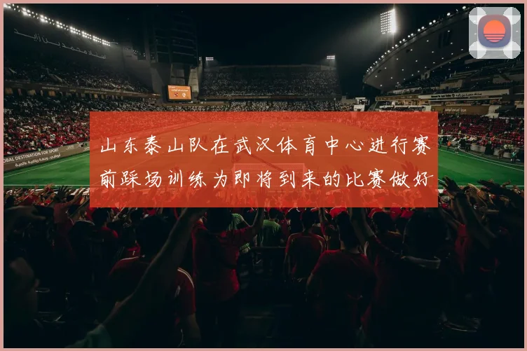 山东泰山队在武汉体育中心进行赛前踩场训练为即将到来的比赛做好准备