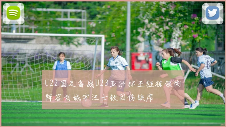 U22国足备战U23亚洲杯王钰栋领衔阵容刘诚宇汪士钦因伤缺席