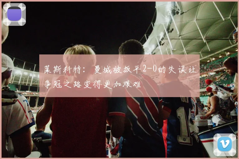 莱斯科特：曼城被扳平2-0的失误让争冠之路变得更加艰难