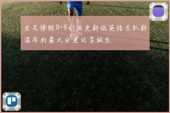 女足惨败0-8创历史新低英格兰队新温布利最大分差记录诞生