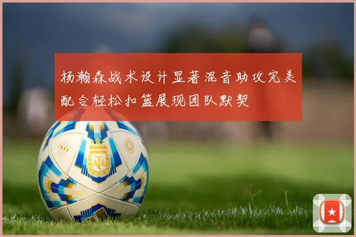 杨瀚森战术设计显著混音助攻完美配合轻松扣篮展现团队默契