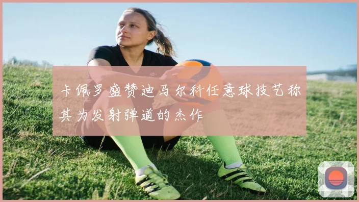 卡佩罗盛赞迪马尔科任意球技艺称其为发射弹道的杰作