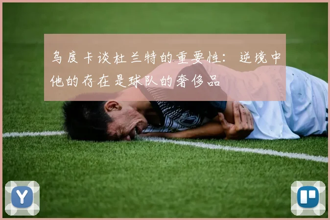 乌度卡谈杜兰特的重要性：逆境中他的存在是球队的奢侈品