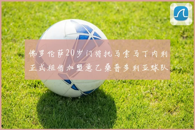 佛罗伦萨20岁门将托马索马丁内利正式租借加盟意乙桑普多利亚球队