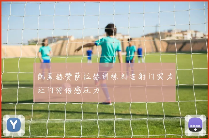 凯莱赫赞萨拉赫训练刻苦射门实力让门将倍感压力