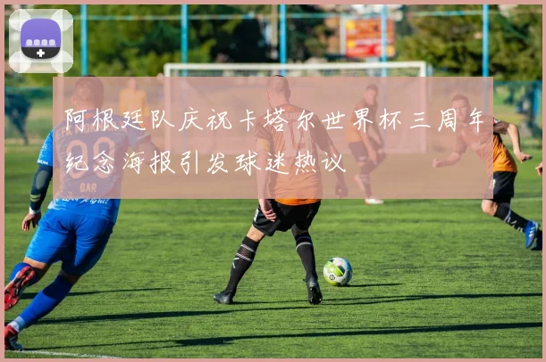 阿根廷队庆祝卡塔尔世界杯三周年纪念海报引发球迷热议