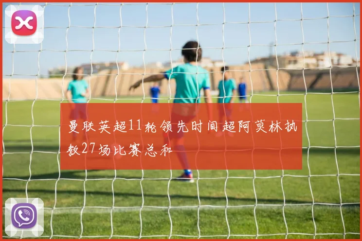 曼联英超11轮领先时间超阿莫林执教27场比赛总和