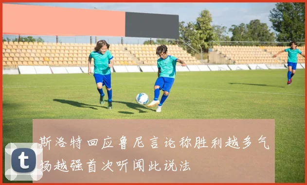 斯洛特回应鲁尼言论称胜利越多气场越强首次听闻此说法