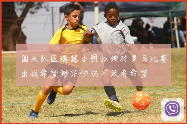 国米队医透露小图拉姆对罗马比赛出战希望渺茫但仍不放弃希望