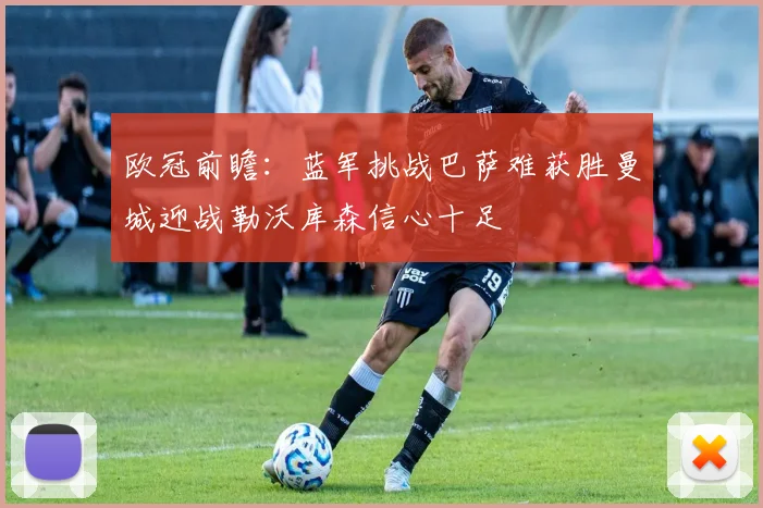 欧冠前瞻：蓝军挑战巴萨难获胜曼城迎战勒沃库森信心十足